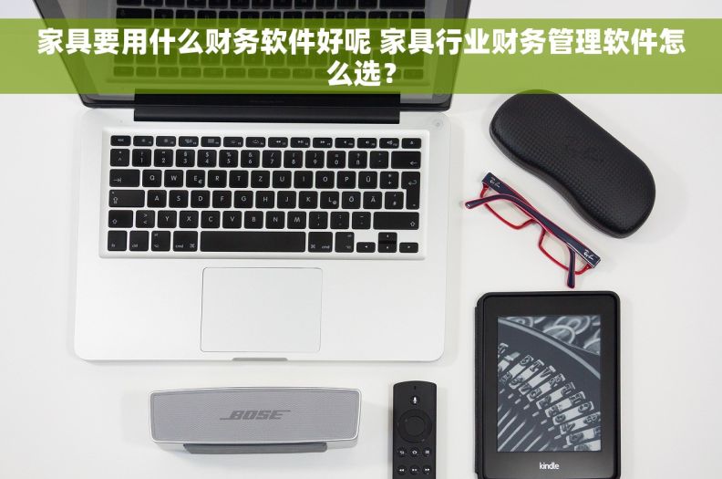 家具要用什么财务软件好呢 家具行业财务管理软件怎么选？