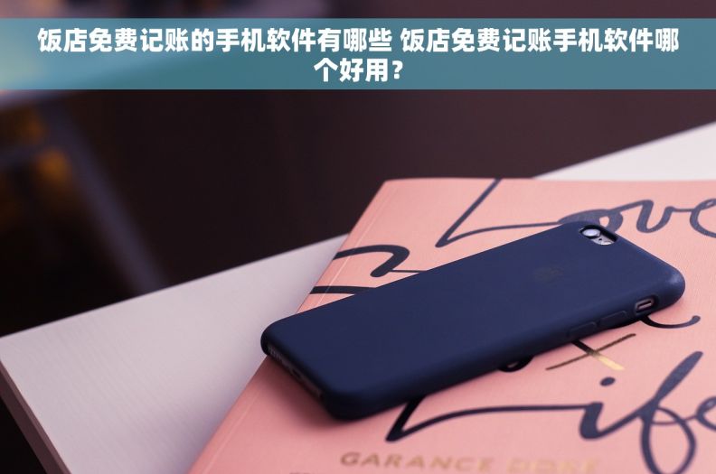 饭店免费记账的手机软件有哪些 饭店免费记账手机软件哪个好用？