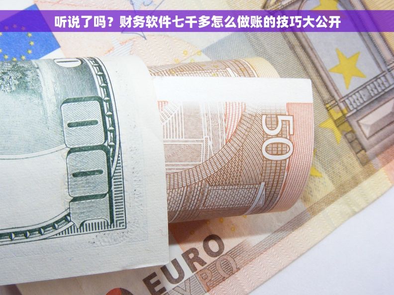 听说了吗？财务软件七千多怎么做账的技巧大公开