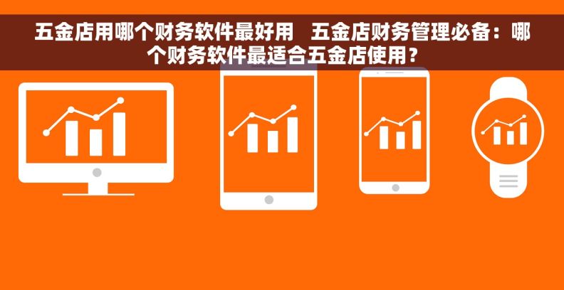 五金店用哪个财务软件最好用   五金店财务管理必备：哪个财务软件最适合五金店使用？