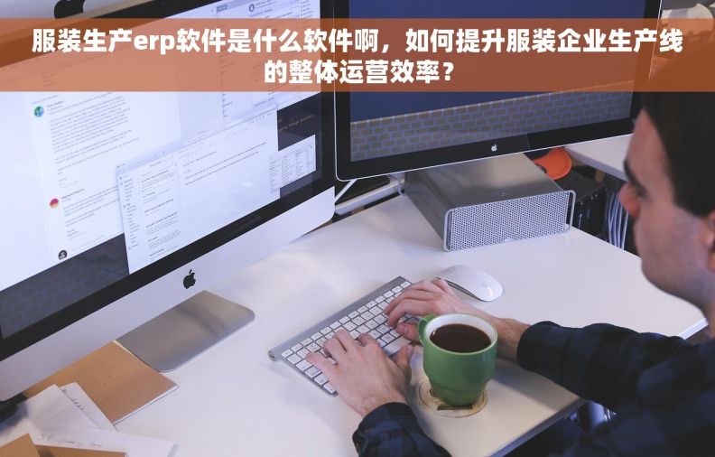 服装生产erp软件是什么软件啊，如何提升服装企业生产线的整体运营效率？
