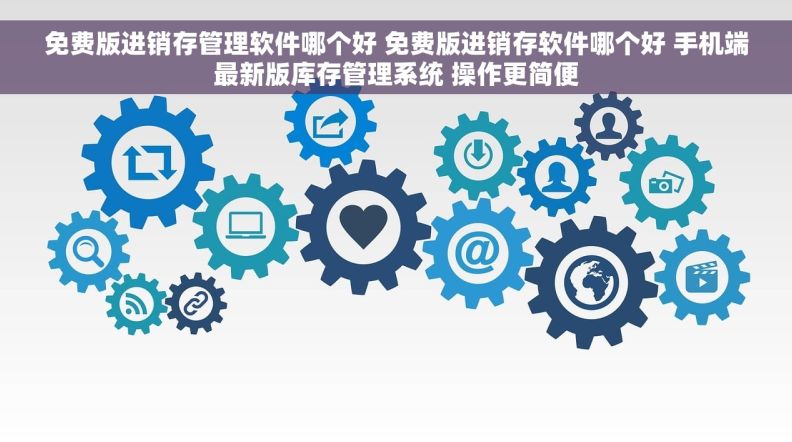 免费版进销存管理软件哪个好 免费版进销存软件哪个好 手机端最新版库存管理系统 操作更简便