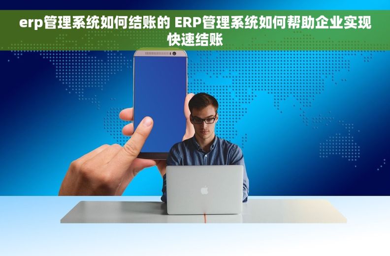 erp管理系统如何结账的 ERP管理系统如何帮助企业实现快速结账