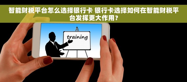智能财税平台怎么选择银行卡 银行卡选择如何在智能财税平台发挥更大作用？