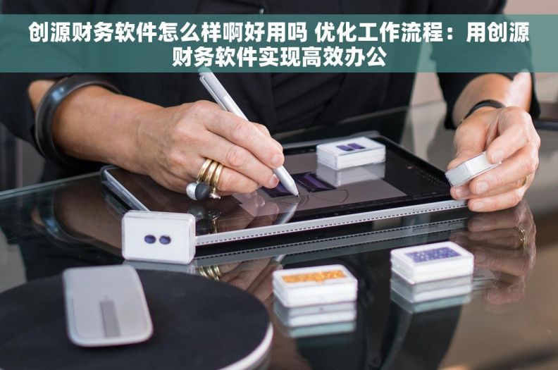 创源财务软件怎么样啊好用吗 优化工作流程：用创源财务软件实现高效办公