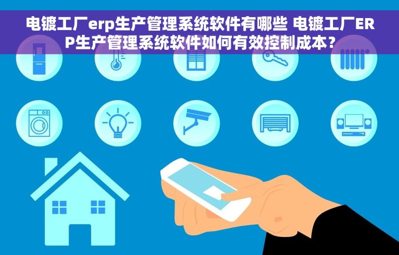 电镀工厂erp生产管理系统软件有哪些 电镀工厂ERP生产管理系统软件如何有效控制成本？