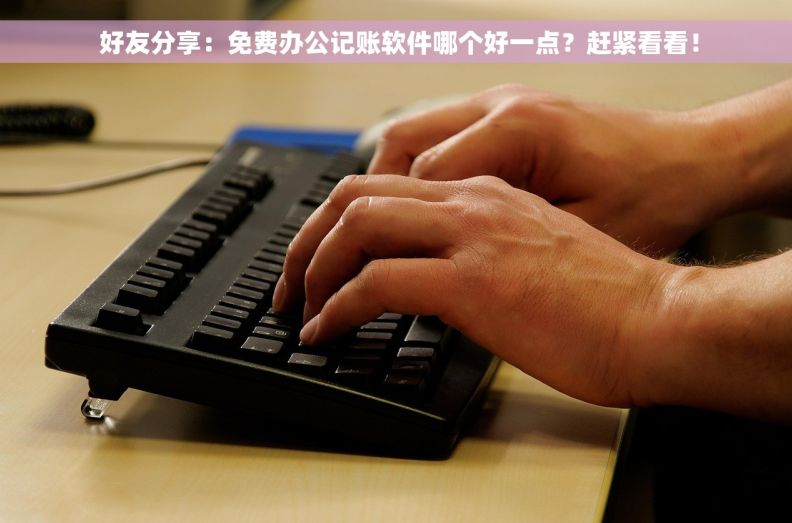  好友分享：免费办公记账软件哪个好一点？赶紧看看！