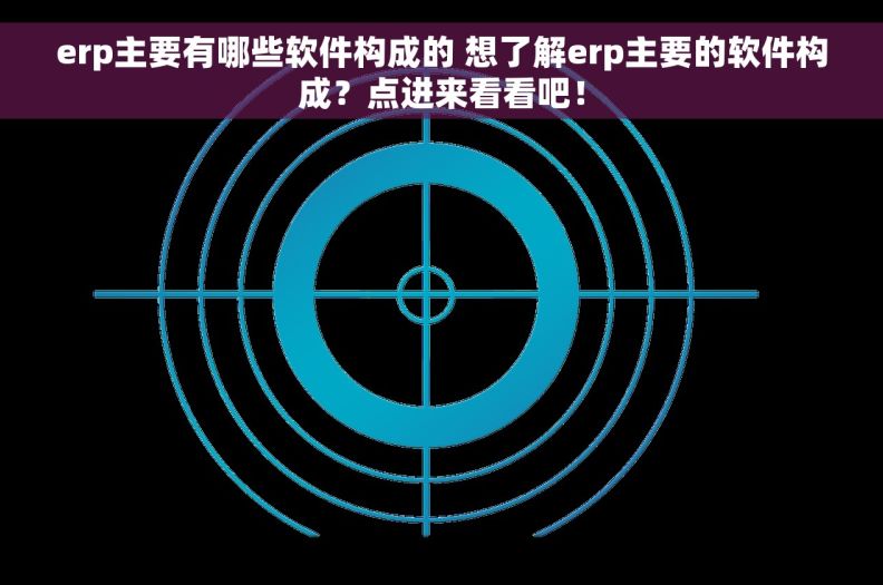 erp主要有哪些软件构成的 想了解erp主要的软件构成？点进来看看吧！