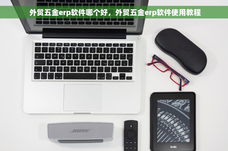  外贸五金erp软件哪个好，外贸五金erp软件使用教程