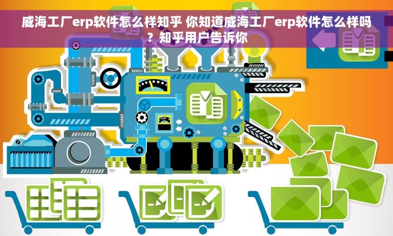 威海工厂erp软件怎么样知乎 你知道威海工厂erp软件怎么样吗？知乎用户告诉你
