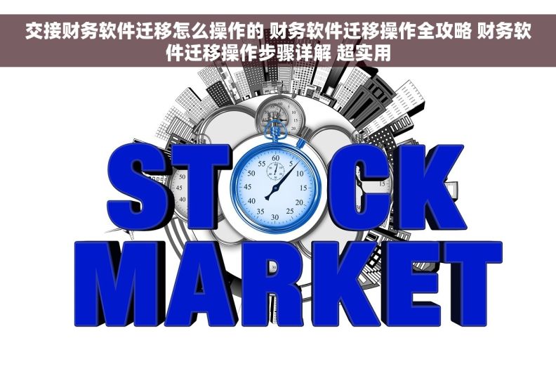 交接财务软件迁移怎么操作的 财务软件迁移操作全攻略 财务软件迁移操作步骤详解 超实用