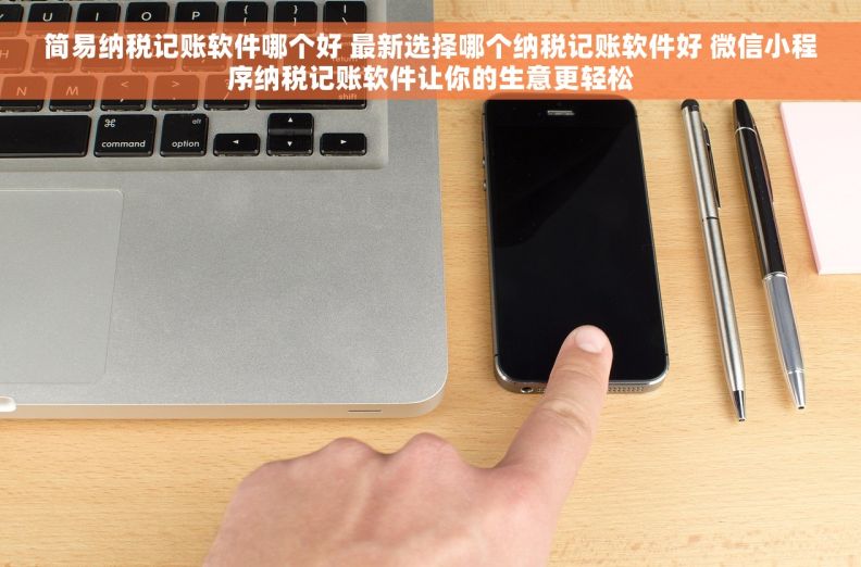 简易纳税记账软件哪个好 最新选择哪个纳税记账软件好 微信小程序纳税记账软件让你的生意更轻松