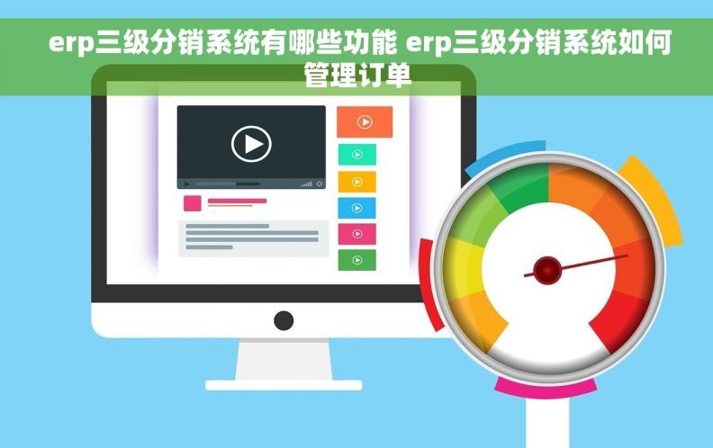  erp三级分销系统有哪些功能 erp三级分销系统如何管理订单