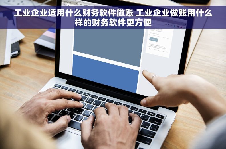 工业企业适用什么财务软件做账 工业企业做账用什么样的财务软件更方便