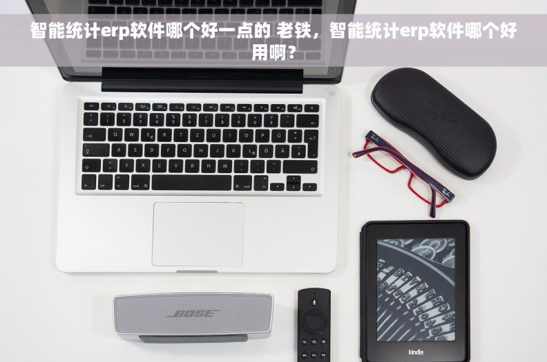 智能统计erp软件哪个好一点的 老铁，智能统计erp软件哪个好用啊？