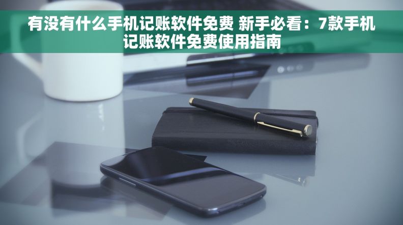 有没有什么手机记账软件免费 新手必看：7款手机记账软件免费使用指南