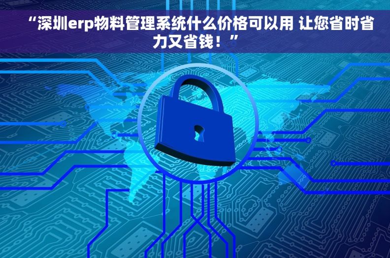 “深圳erp物料管理系统什么价格可以用 让您省时省力又省钱！”