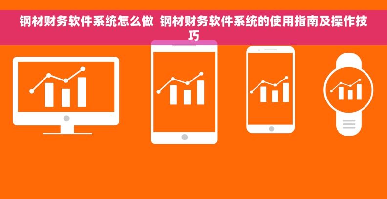 钢材财务软件系统怎么做  钢材财务软件系统的使用指南及操作技巧