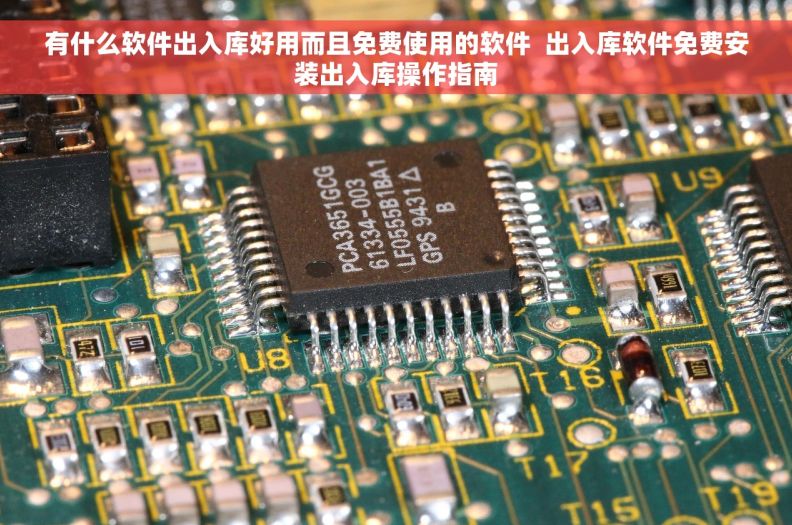有什么软件出入库好用而且免费使用的软件  出入库软件免费安装出入库操作指南