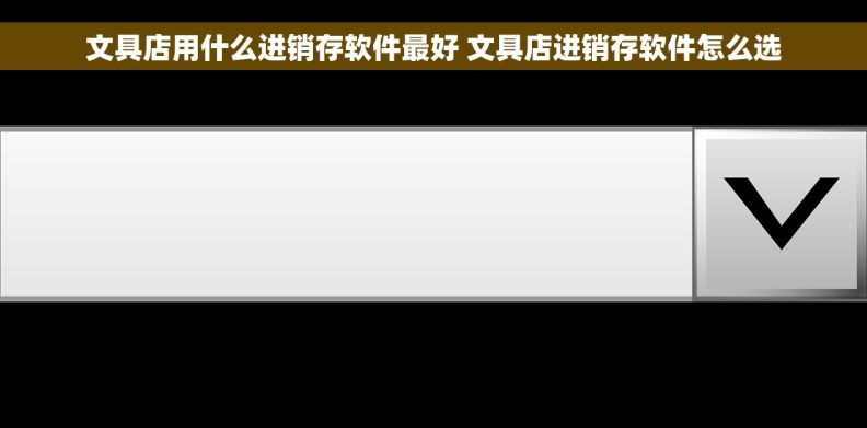 文具店用什么进销存软件最好 文具店进销存软件怎么选