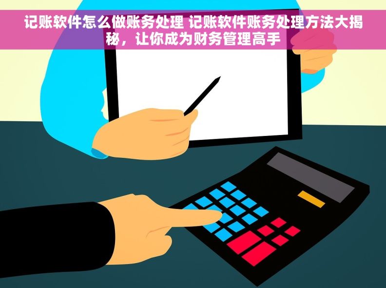 记账软件怎么做账务处理 记账软件账务处理方法大揭秘，让你成为财务管理高手