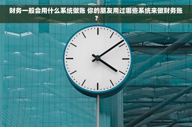 财务一般会用什么系统做账 你的朋友用过哪些系统来做财务账？