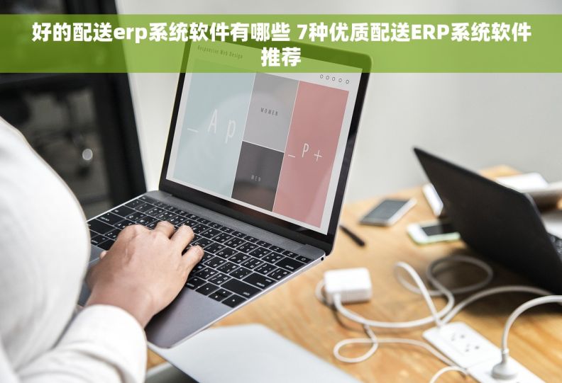 好的配送erp系统软件有哪些 7种优质配送ERP系统软件推荐