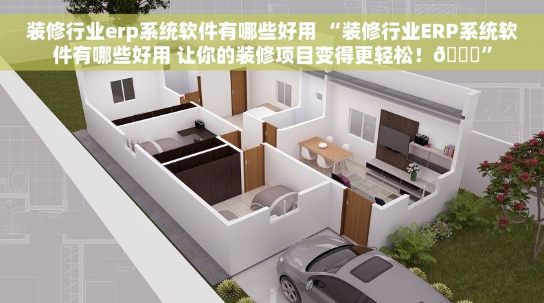 装修行业erp系统软件有哪些好用 “装修行业ERP系统软件有哪些好用 让你的装修项目变得更轻松！👍”