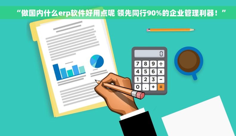 “做国内什么erp软件好用点呢 领先同行90%的企业管理利器！”