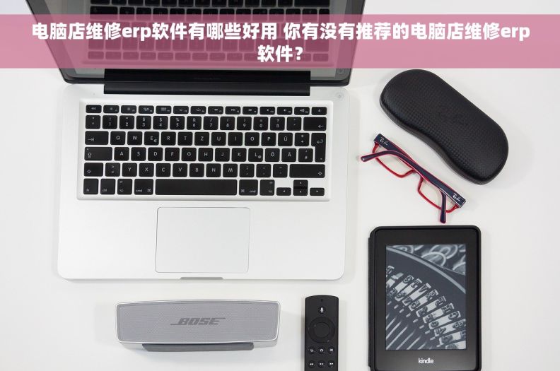 电脑店维修erp软件有哪些好用 你有没有推荐的电脑店维修erp软件？