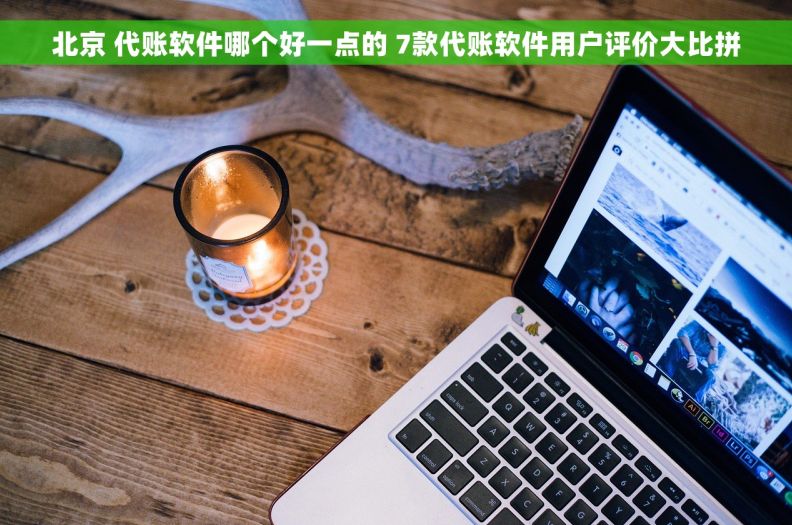 北京 代账软件哪个好一点的 7款代账软件用户评价大比拼