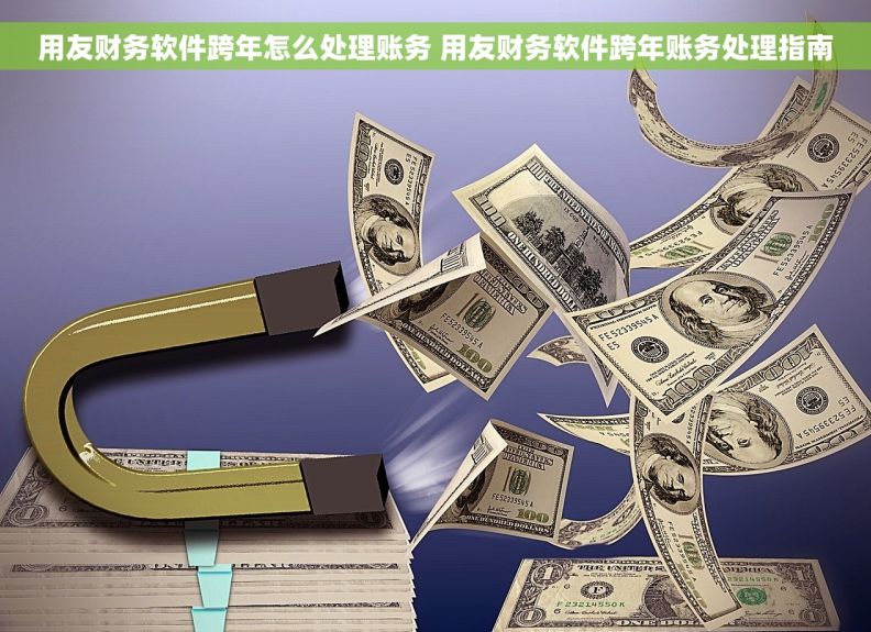 用友财务软件跨年怎么处理账务 用友财务软件跨年账务处理指南