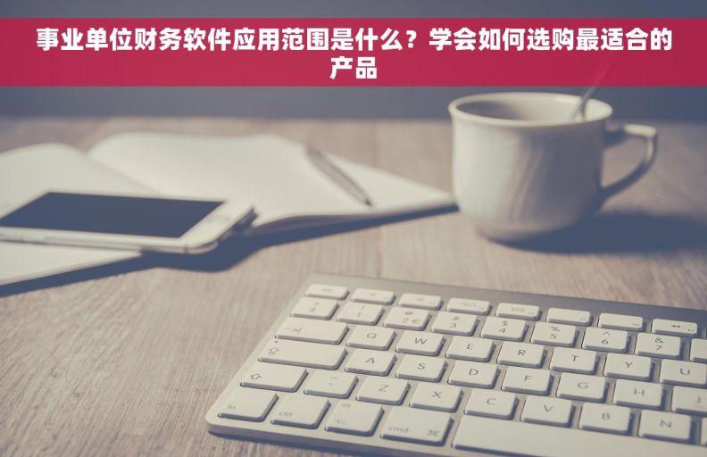 事业单位财务软件应用范围是什么？学会如何选购最适合的产品