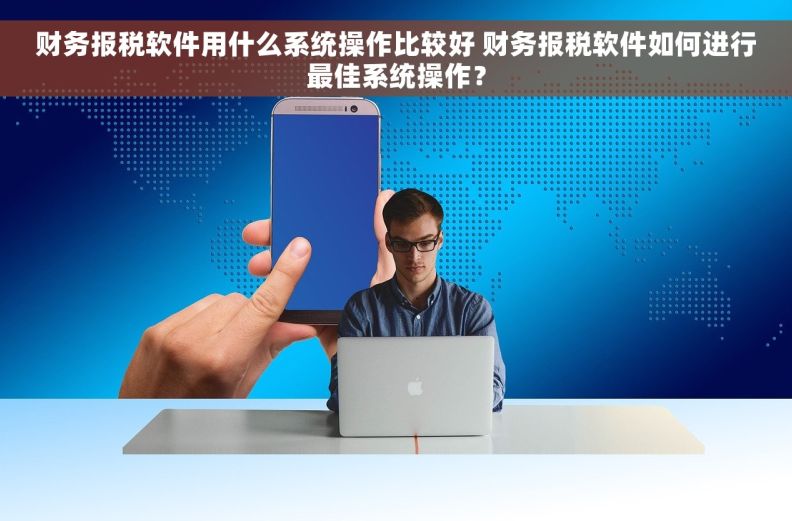 财务报税软件用什么系统操作比较好 财务报税软件如何进行最佳系统操作？