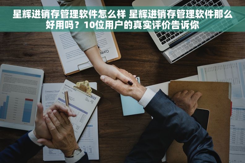 星辉进销存管理软件怎么样 星辉进销存管理软件那么好用吗？10位用户的真实评价告诉你