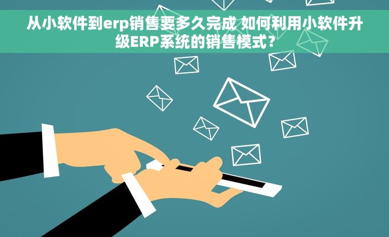 从小软件到erp销售要多久完成 如何利用小软件升级ERP系统的销售模式？