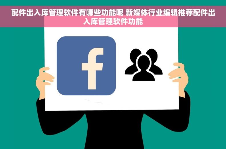 配件出入库管理软件有哪些功能呢 新媒体行业编辑推荐配件出入库管理软件功能
