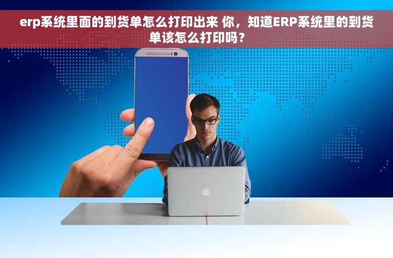 erp系统里面的到货单怎么打印出来 你，知道ERP系统里的到货单该怎么打印吗？