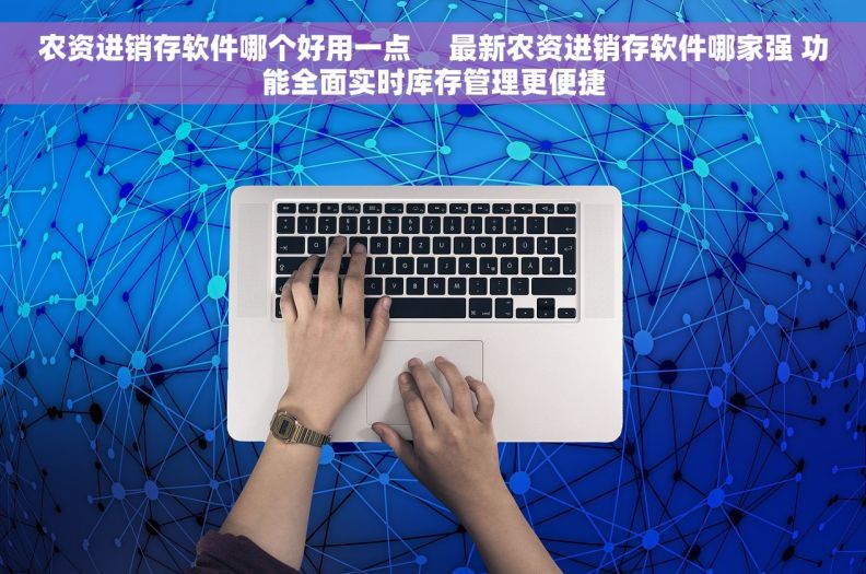 农资进销存软件哪个好用一点     最新农资进销存软件哪家强 功能全面实时库存管理更便捷