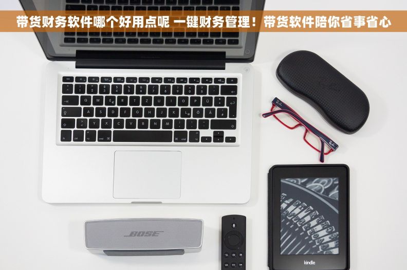 带货财务软件哪个好用点呢 一键财务管理！带货软件陪你省事省心