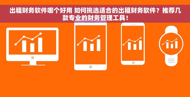 出租财务软件哪个好用 如何挑选适合的出租财务软件？推荐几款专业的财务管理工具！