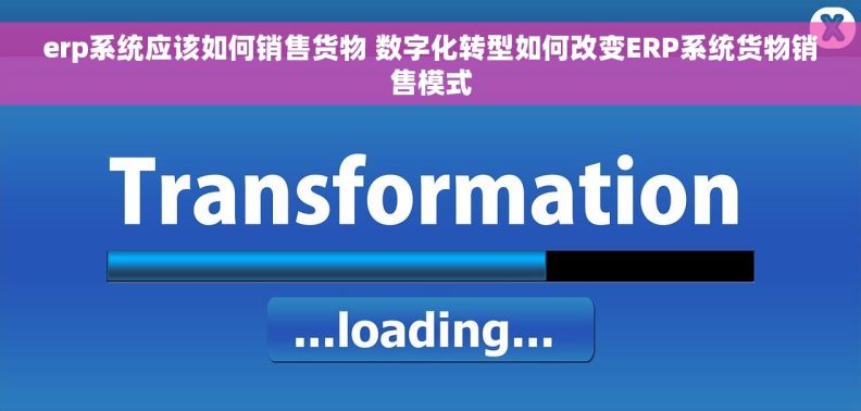 erp系统应该如何销售货物 数字化转型如何改变ERP系统货物销售模式