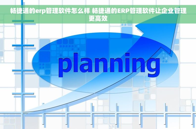 畅捷通的erp管理软件怎么样 畅捷通的ERP管理软件让企业管理更高效