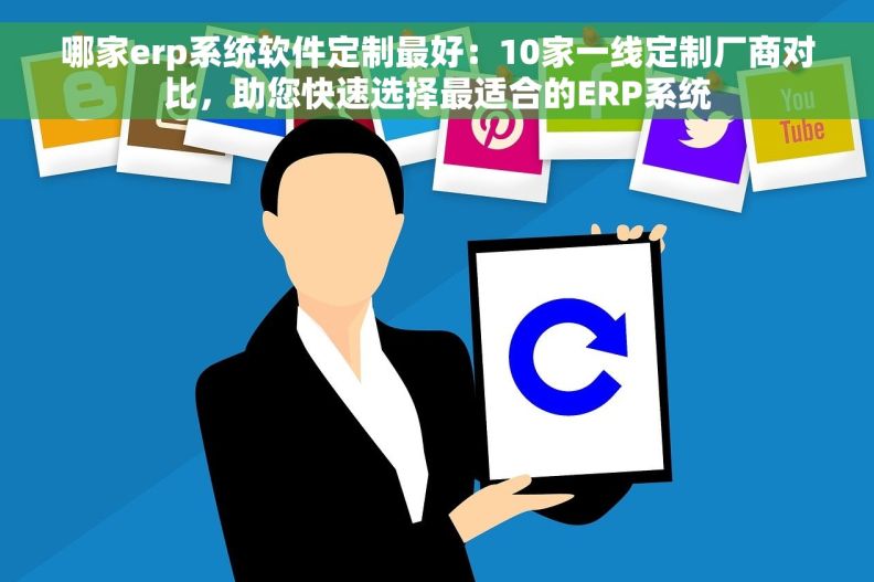 哪家erp系统软件定制最好：10家一线定制厂商对比，助您快速选择最适合的ERP系统