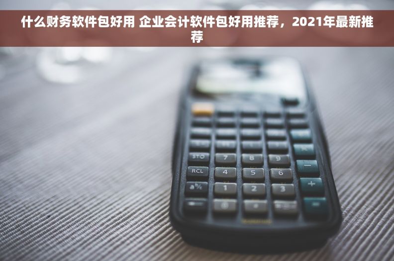 什么财务软件包好用 企业会计软件包好用推荐，2021年最新推荐