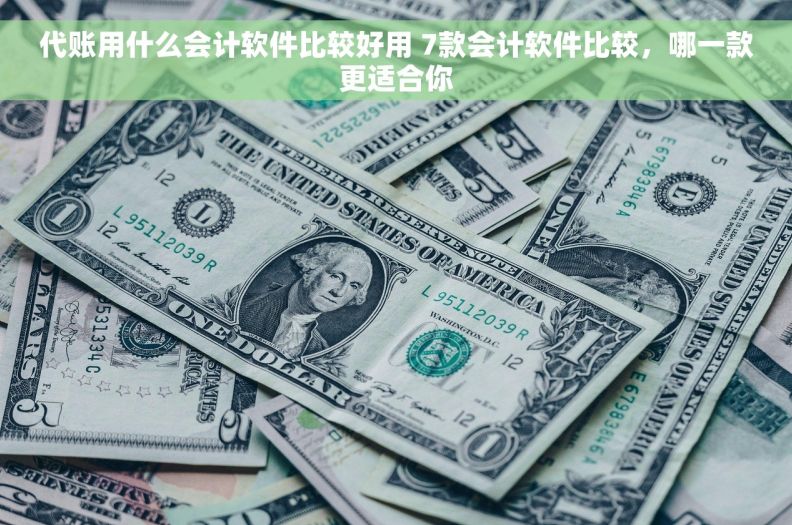 代账用什么会计软件比较好用 7款会计软件比较，哪一款更适合你