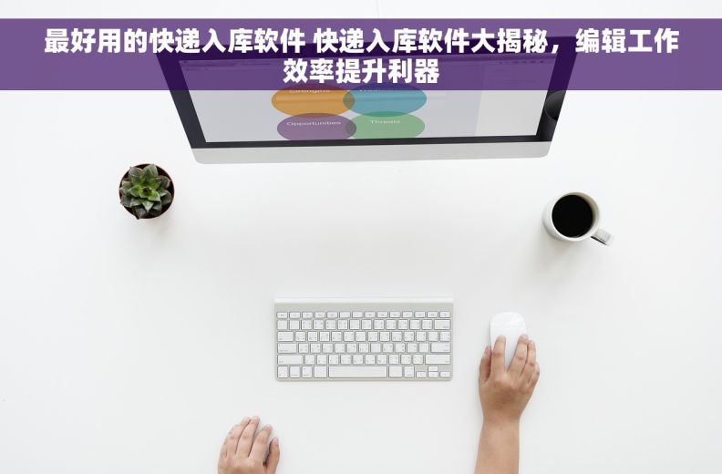 最好用的快递入库软件 快递入库软件大揭秘，编辑工作效率提升利器