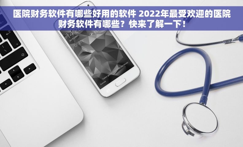 医院财务软件有哪些好用的软件 2022年最受欢迎的医院财务软件有哪些？快来了解一下！