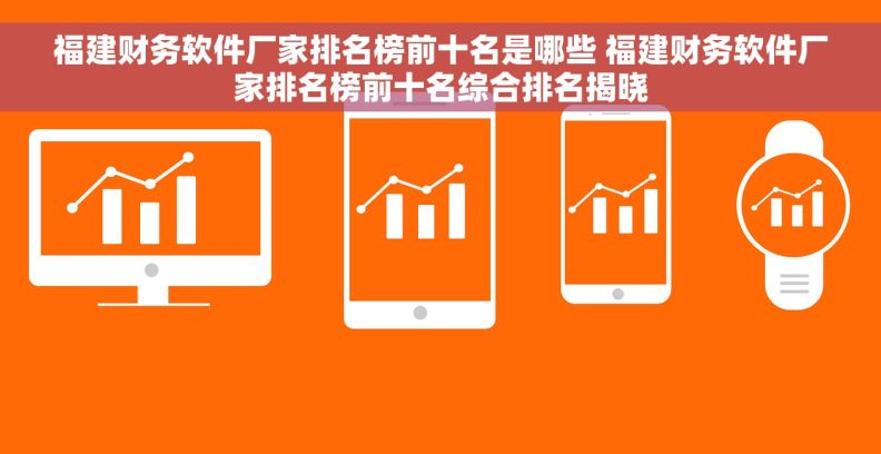 福建财务软件厂家排名榜前十名是哪些 福建财务软件厂家排名榜前十名综合排名揭晓