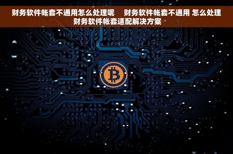 财务软件帐套不通用怎么处理呢     财务软件帐套不通用 怎么处理 财务软件帐套适配解决方案